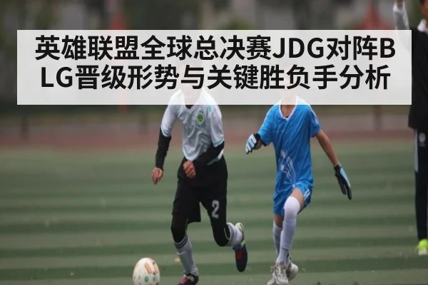 英雄联盟全球总决赛JDG对阵BLG晋级形势与关键胜负手分析
