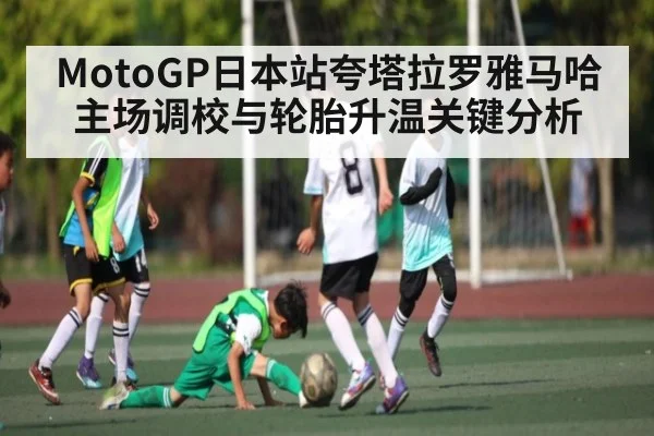 MotoGP日本站夸塔拉罗雅马哈主场调校与轮胎升温关键分析