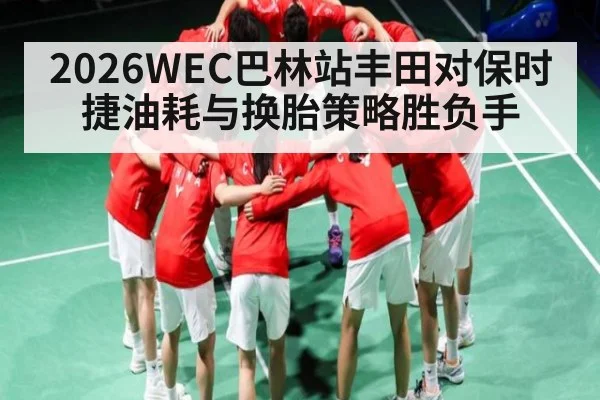 2026WEC巴林站丰田对保时捷油耗与换胎策略胜负手