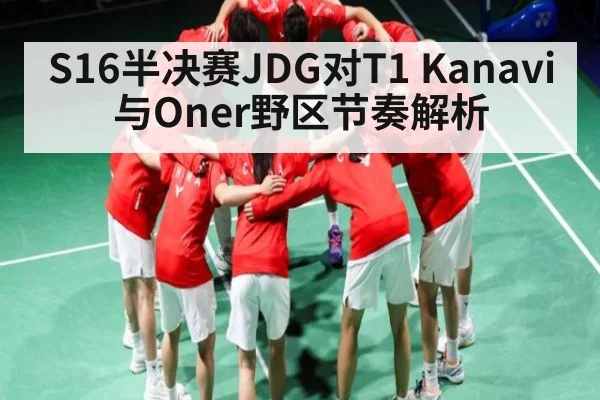 S16半决赛JDG对T1 Kanavi与Oner野区节奏解析