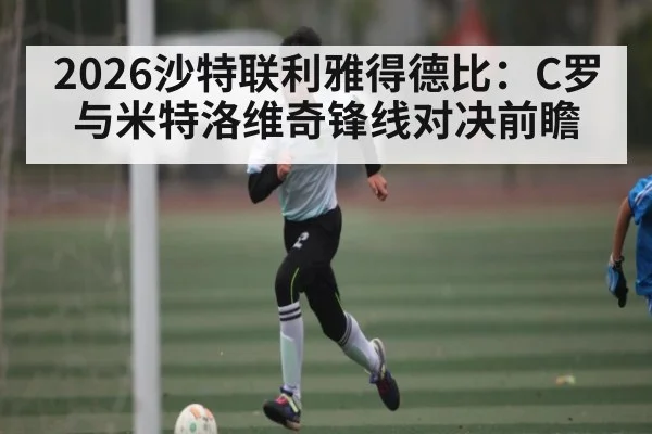 2026沙特联利雅得德比：C罗与米特洛维奇锋线对决前瞻