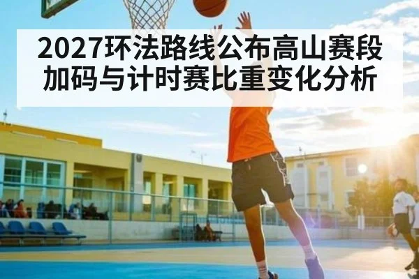 2027环法路线公布高山赛段加码与计时赛比重变化分析
