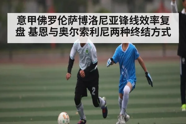 意甲佛罗伦萨博洛尼亚锋线效率复盘 基恩与奥尔索利尼两种终结方式